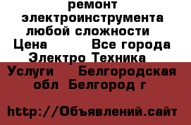 ремонт электроинструмента любой сложности › Цена ­ 100 - Все города Электро-Техника » Услуги   . Белгородская обл.,Белгород г.